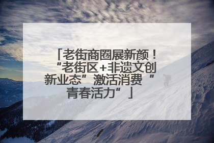 老街商圈展新颜！“老街区+非遗文创新业态”激活消费“青春活力”