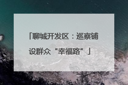 聊城开发区：巡察铺设群众“幸福路”