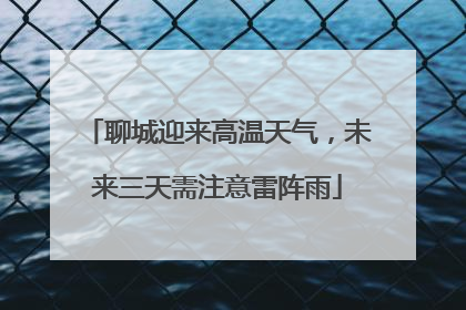 聊城迎来高温天气，未来三天需注意雷阵雨