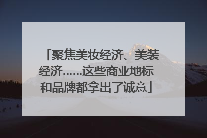 聚焦美妆经济、美装经济……这些商业地标和品牌都拿出了诚意