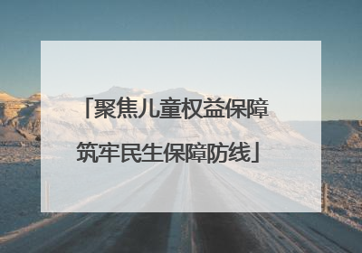 聚焦儿童权益保障 筑牢民生保障防线