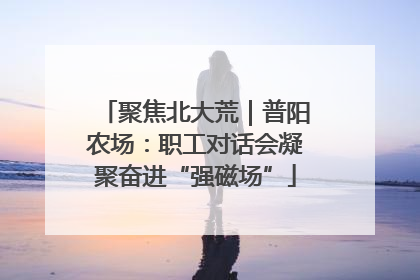 聚焦北大荒｜普阳农场：职工对话会凝聚奋进“强磁场”