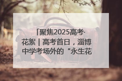 聚焦2025高考·花絮｜高考首日，淄博中学考场外的“永生花”传递温暖与祝福
