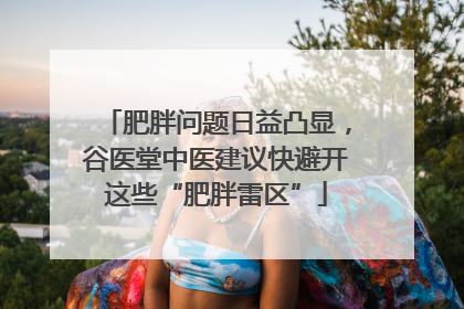 肥胖问题日益凸显，谷医堂中医建议快避开这些“肥胖雷区”