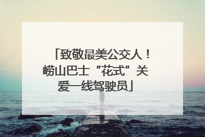 致敬最美公交人！崂山巴士“花式”关爱一线驾驶员