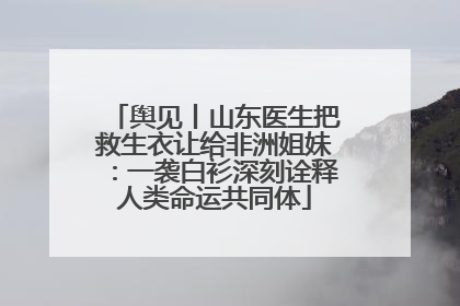舆见丨山东医生把救生衣让给非洲姐妹：一袭白衫深刻诠释人类命运共同体