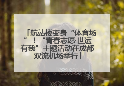 航站楼变身“体育场”！“青春志愿·世运有我”主题活动在成都双流机场举行