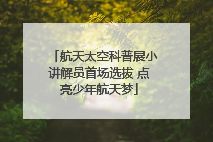 航天太空科普展小讲解员首场选拔 点亮少年航天梦