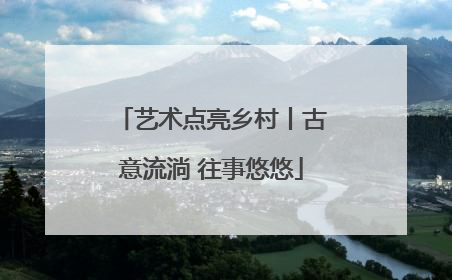 艺术点亮乡村丨古意流淌 往事悠悠