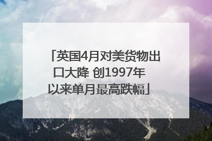 英国4月对美货物出口大降 创1997年以来单月最高跌幅