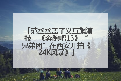 范丞丞孟子义互飙演技，《奔跑吧13》“兄弟团”在西安开拍《24K风暴》
