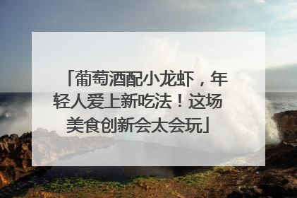 葡萄酒配小龙虾，年轻人爱上新吃法！这场美食创新会太会玩
