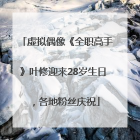 虚拟偶像《全职高手》叶修迎来28岁生日，各地粉丝庆祝