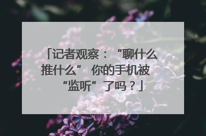 记者观察：“聊什么推什么” 你的手机被“监听”了吗？
