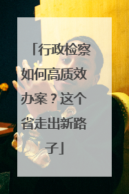 行政检察如何高质效办案？这个省走出新路子