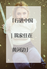 行进中国｜我家住在黄河边