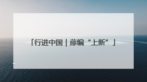 行进中国｜藤编“上新”
