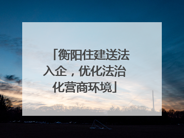衡阳住建送法入企，优化法治化营商环境