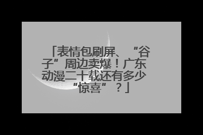 表情包刷屏、“谷子”周边卖爆！广东动漫二十载还有多少“惊喜”？