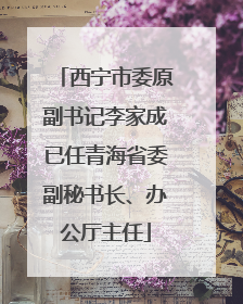 西宁市委原副书记李家成已任青海省委副秘书长、办公厅主任