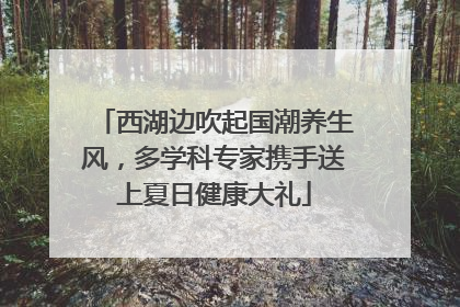 西湖边吹起国潮养生风，多学科专家携手送上夏日健康大礼