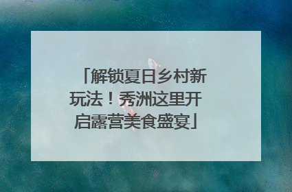 解锁夏日乡村新玩法！秀洲这里开启露营美食盛宴