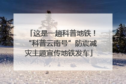 这是一趟科普地铁！“科普云南号”防震减灾主题宣传地铁发车