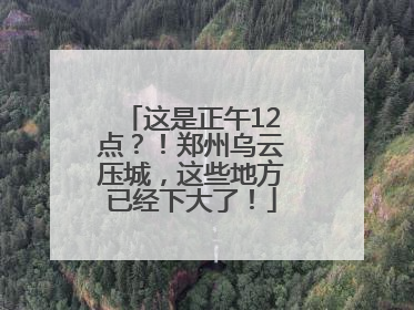这是正午12点？！郑州乌云压城，这些地方已经下大了！