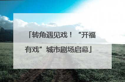 转角遇见戏！“开福有戏”城市剧场启幕