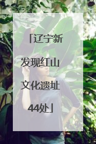 辽宁新发现红山文化遗址44处