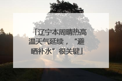 辽宁本周晴热高温天气延续，“避晒补水”很关键