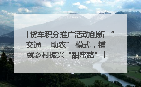 货车积分推广活动创新 “交通 + 助农” 模式，铺就乡村振兴“甜蜜路”