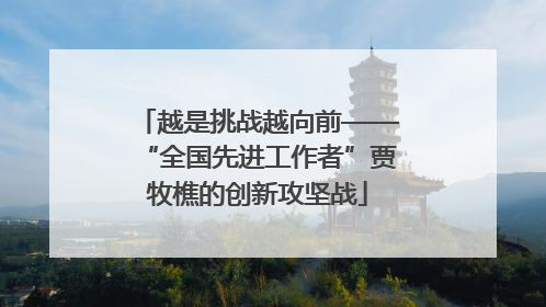 越是挑战越向前——“全国先进工作者”贾牧樵的创新攻坚战