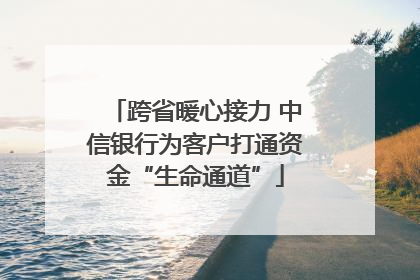 跨省暖心接力 中信银行为客户打通资金“生命通道”