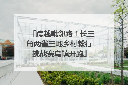跨越毗邻路！长三角两省三地乡村毅行挑战赛乌镇开跑