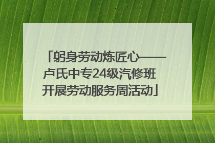 躬身劳动炼匠心——卢氏中专24级汽修班开展劳动服务周活动