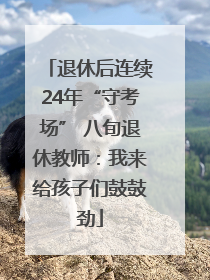 退休后连续24年“守考场” 八旬退休教师：我来给孩子们鼓鼓劲