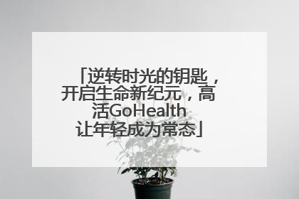 逆转时光的钥匙，开启生命新纪元，高活GoHealth让年轻成为常态