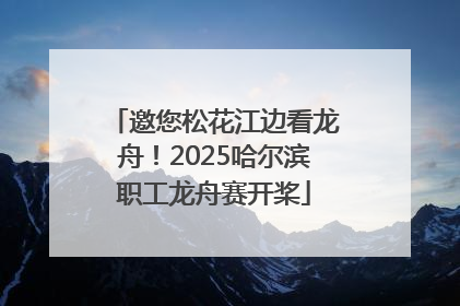 邀您松花江边看龙舟！2025哈尔滨职工龙舟赛开桨