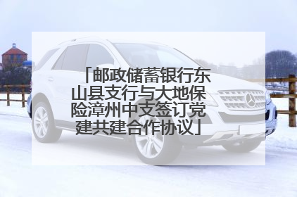 邮政储蓄银行东山县支行与大地保险漳州中支签订党建共建合作协议