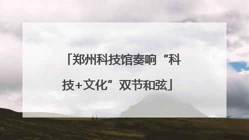 郑州科技馆奏响“科技+文化”双节和弦