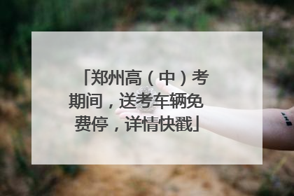 郑州高（中）考期间，送考车辆免费停，详情快戳