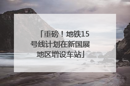 重磅！地铁15号线计划在新国展地区增设车站