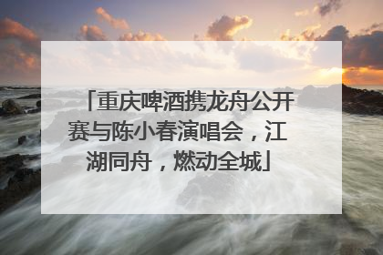 重庆啤酒携龙舟公开赛与陈小春演唱会，江湖同舟，燃动全城