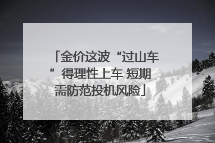 金价这波“过山车”得理性上车 短期需防范投机风险