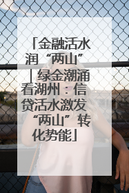 金融活水润“两山”｜绿金潮涌看湖州：信贷活水激发“两山”转化势能
