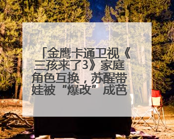 金鹰卡通卫视《三孩来了3》家庭角色互换，苏醒带娃被“爆改”成芭比娃娃？