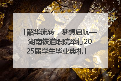 韶华流转，梦想启航——湖南铁道职院举行2025届学生毕业典礼
