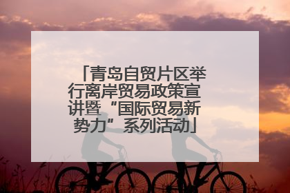 青岛自贸片区举行离岸贸易政策宣讲暨“国际贸易新势力”系列活动