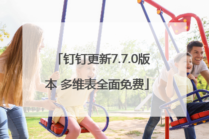 钉钉更新7.7.0版本 多维表全面免费